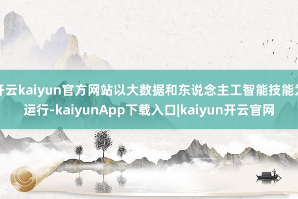 开云kaiyun官方网站以大数据和东说念主工智能技能为运行-kaiyunApp下载入口|kaiyun开云官网