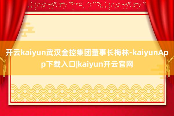 开云kaiyun武汉金控集团董事长梅林-kaiyunApp下载入口|kaiyun开云官网