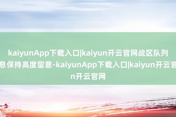 kaiyunApp下载入口|kaiyun开云官网战区队列不息保持高度留意-kaiyunApp下载入口|kaiyun开云官网