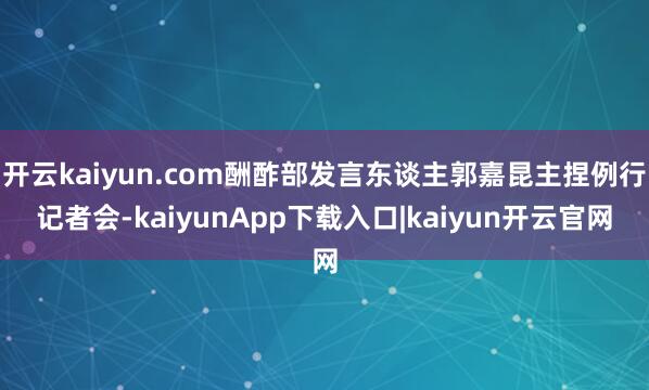 开云kaiyun.com酬酢部发言东谈主郭嘉昆主捏例行记者会-kaiyunApp下载入口|kaiyun开云官网