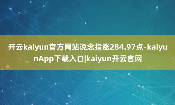 开云kaiyun官方网站说念指涨284.97点-kaiyunApp下载入口|kaiyun开云官网