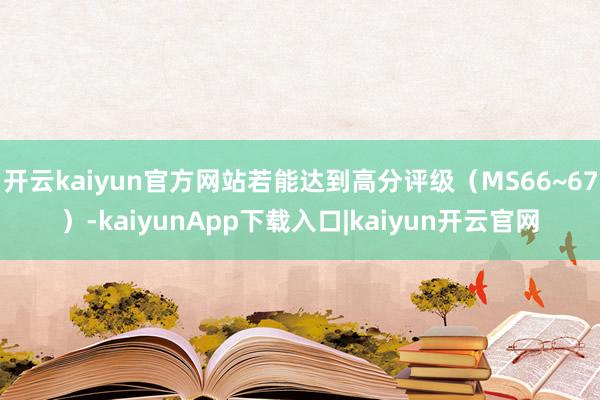 开云kaiyun官方网站若能达到高分评级（MS66~67）-kaiyunApp下载入口|kaiyun开云官网