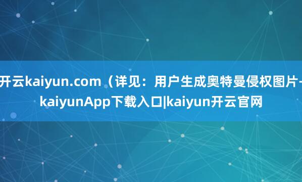 开云kaiyun.com（详见：用户生成奥特曼侵权图片-kaiyunApp下载入口|kaiyun开云官网