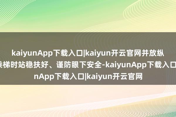 kaiyunApp下载入口|kaiyun开云官网并放纵宣传指引乘客在乘梯时站稳扶好、谨防眼下安全-kaiyunApp下载入口|kaiyun开云官网