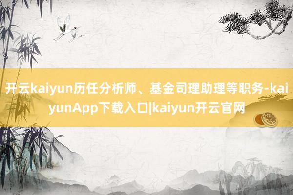 开云kaiyun历任分析师、基金司理助理等职务-kaiyunApp下载入口|kaiyun开云官网