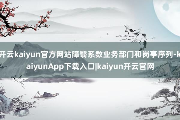 开云kaiyun官方网站障翳系数业务部门和岗亭序列-kaiyunApp下载入口|kaiyun开云官网