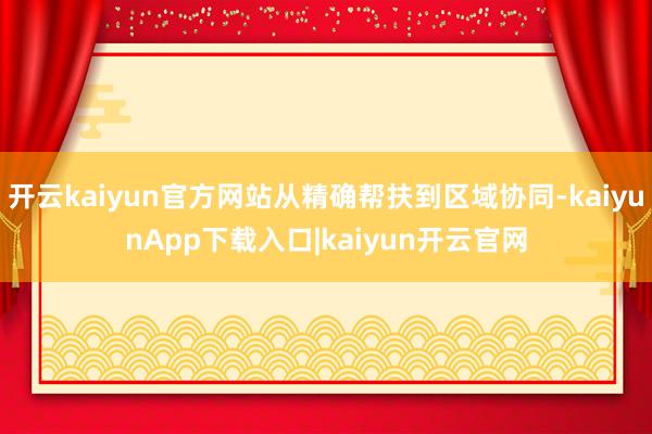 开云kaiyun官方网站从精确帮扶到区域协同-kaiyunApp下载入口|kaiyun开云官网