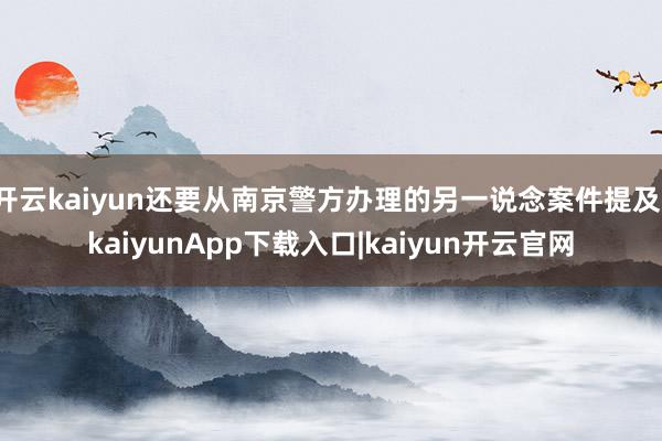 开云kaiyun还要从南京警方办理的另一说念案件提及-kaiyunApp下载入口|kaiyun开云官网