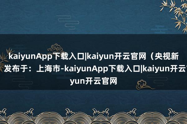 kaiyunApp下载入口|kaiyun开云官网（央视新闻） 发布于：上海市-kaiyunApp下载入口|kaiyun开云官网