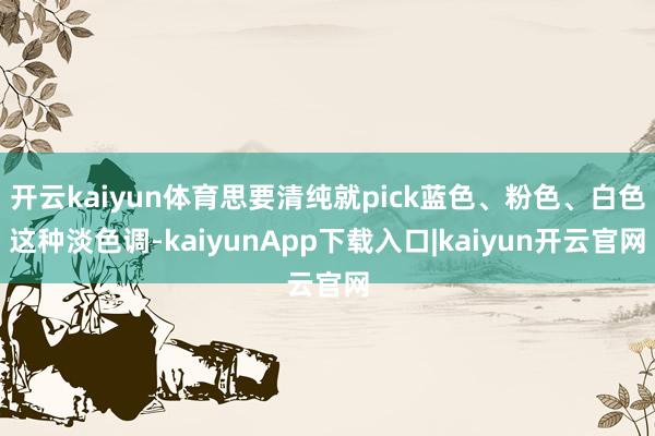 开云kaiyun体育思要清纯就pick蓝色、粉色、白色这种淡色调-kaiyunApp下载入口|kaiyun开云官网