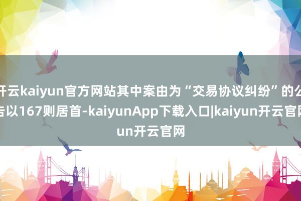 开云kaiyun官方网站其中案由为“交易协议纠纷”的公告以167则居首-kaiyunApp下载入口|kaiyun开云官网
