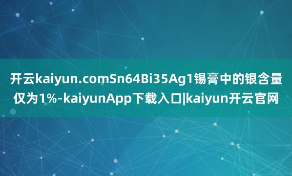 开云kaiyun.comSn64Bi35Ag1锡膏中的银含量仅为1%-kaiyunApp下载入口|kaiyun开云官网