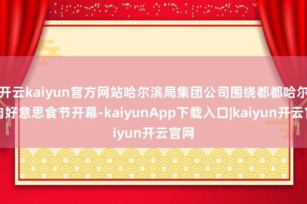 开云kaiyun官方网站哈尔滨局集团公司围绕都都哈尔烤肉好意思食节开幕-kaiyunApp下载入口|kaiyun开云官网