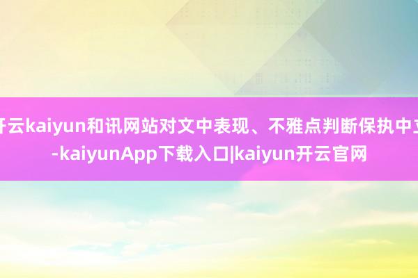 开云kaiyun和讯网站对文中表现、不雅点判断保执中立-kaiyunApp下载入口|kaiyun开云官网