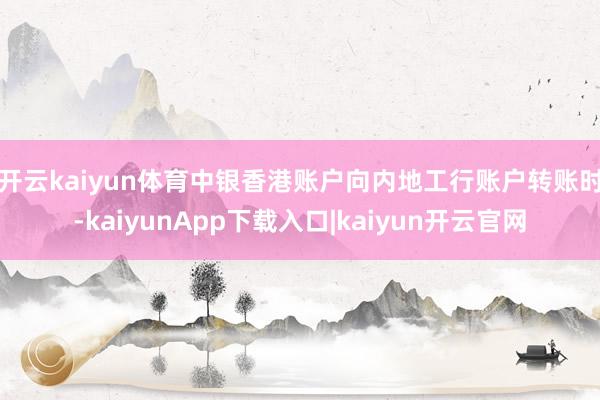 开云kaiyun体育　　中银香港账户向内地工行账户转账时-kaiyunApp下载入口|kaiyun开云官网