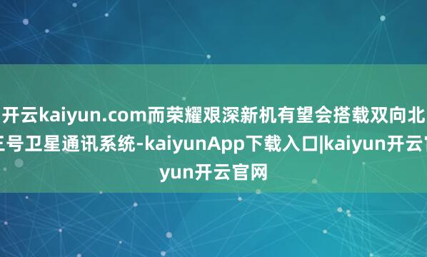 开云kaiyun.com而荣耀艰深新机有望会搭载双向北斗三号卫星通讯系统-kaiyunApp下载入口|kaiyun开云官网
