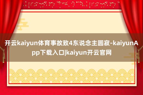 开云kaiyun体育事故致4东说念主圆寂-kaiyunApp下载入口|kaiyun开云官网