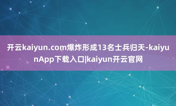 开云kaiyun.com爆炸形成13名士兵归天-kaiyunApp下载入口|kaiyun开云官网