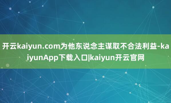 开云kaiyun.com为他东说念主谋取不合法利益-kaiyunApp下载入口|kaiyun开云官网