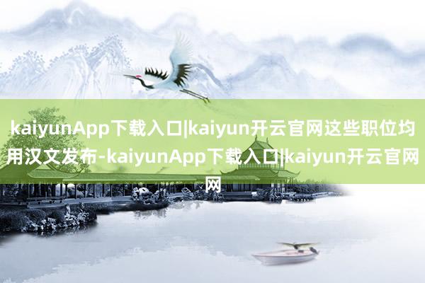 kaiyunApp下载入口|kaiyun开云官网这些职位均用汉文发布-kaiyunApp下载入口|kaiyun开云官网