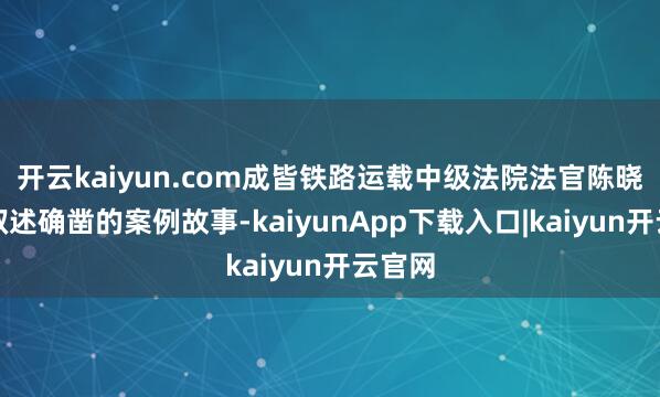 开云kaiyun.com成皆铁路运载中级法院法官陈晓通过叙述确凿的案例故事-kaiyunApp下载入口|kaiyun开云官网