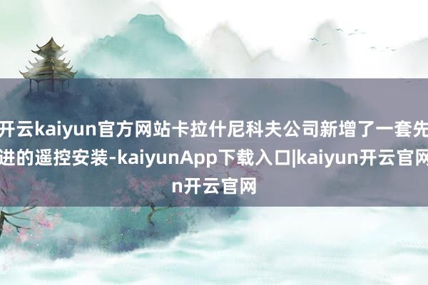 开云kaiyun官方网站卡拉什尼科夫公司新增了一套先进的遥控安装-kaiyunApp下载入口|kaiyun开云官网