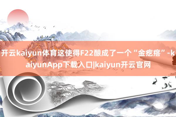 开云kaiyun体育这使得F22酿成了一个“金疙瘩”-kaiyunApp下载入口|kaiyun开云官网