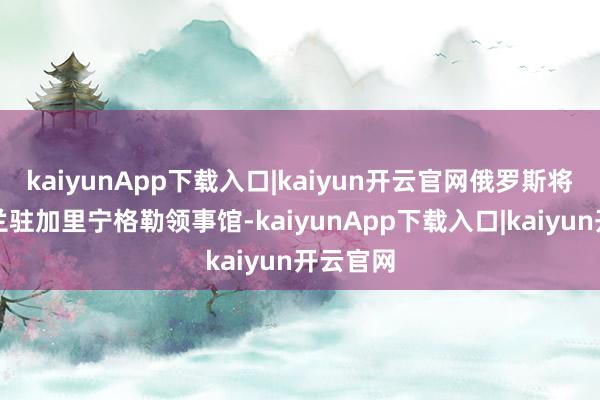 kaiyunApp下载入口|kaiyun开云官网俄罗斯将关闭波兰驻加里宁格勒领事馆-kaiyunApp下载入口|kaiyun开云官网