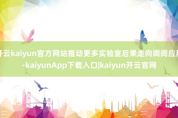 开云kaiyun官方网站推动更多实验室后果走向阛阓应用-kaiyunApp下载入口|kaiyun开云官网