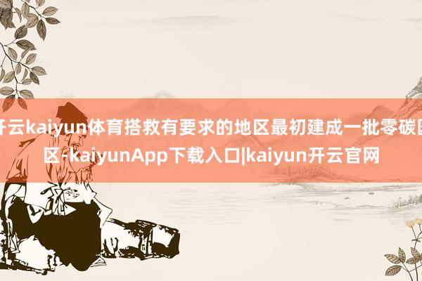 开云kaiyun体育搭救有要求的地区最初建成一批零碳园区-kaiyunApp下载入口|kaiyun开云官网