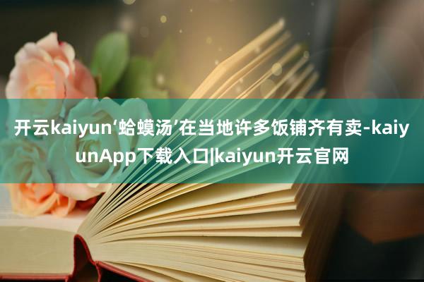 开云kaiyun‘蛤蟆汤’在当地许多饭铺齐有卖-kaiyunApp下载入口|kaiyun开云官网