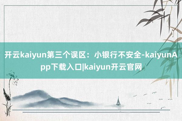 开云kaiyun第三个误区：小银行不安全-kaiyunApp下载入口|kaiyun开云官网