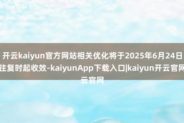 开云kaiyun官方网站相关优化将于2025年6月24日往复时起收效-kaiyunApp下载入口|kaiyun开云官网