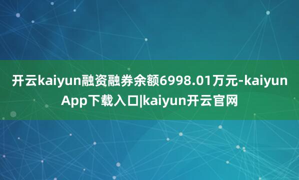 开云kaiyun融资融券余额6998.01万元-kaiyunApp下载入口|kaiyun开云官网