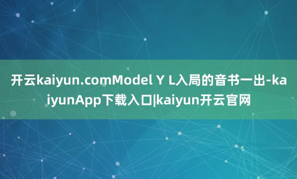 开云kaiyun.comModel Y L入局的音书一出-kaiyunApp下载入口|kaiyun开云官网