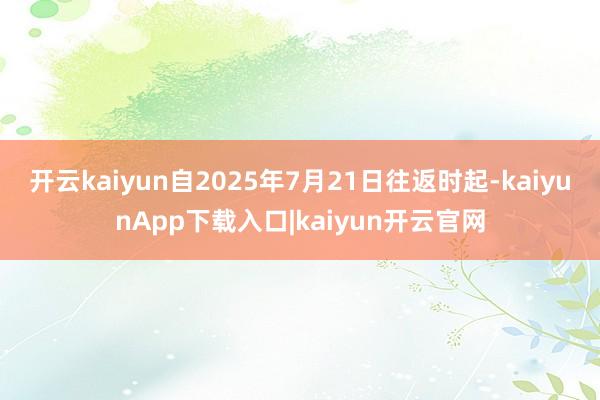 开云kaiyun自2025年7月21日往返时起-kaiyunApp下载入口|kaiyun开云官网