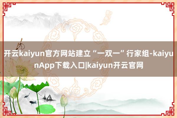 开云kaiyun官方网站建立“一双一”行家组-kaiyunApp下载入口|kaiyun开云官网