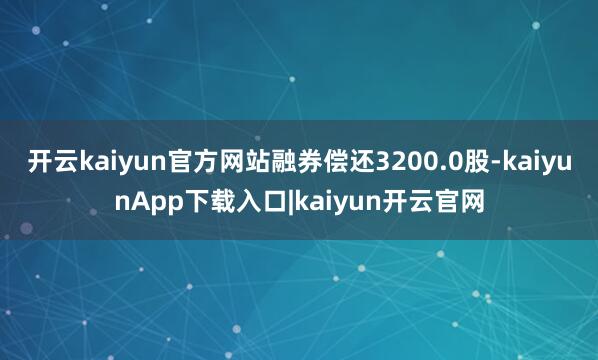开云kaiyun官方网站融券偿还3200.0股-kaiyunApp下载入口|kaiyun开云官网