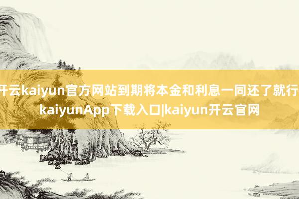 开云kaiyun官方网站到期将本金和利息一同还了就行-kaiyunApp下载入口|kaiyun开云官网