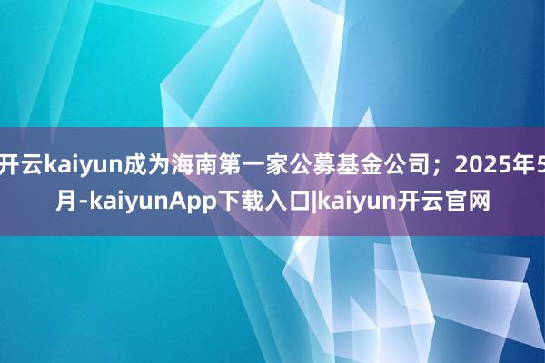 开云kaiyun成为海南第一家公募基金公司；2025年5月-kaiyunApp下载入口|kaiyun开云官网
