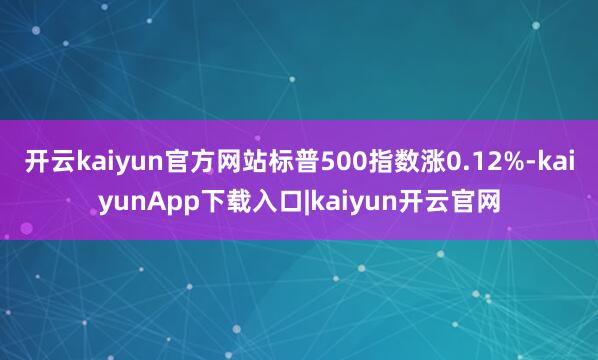 开云kaiyun官方网站标普500指数涨0.12%-kaiyunApp下载入口|kaiyun开云官网