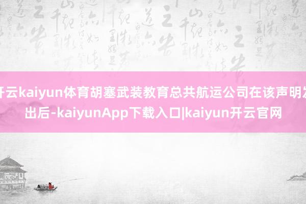 开云kaiyun体育胡塞武装教育总共航运公司在该声明发出后-kaiyunApp下载入口|kaiyun开云官网