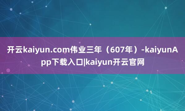 开云kaiyun.com伟业三年（607年）-kaiyunApp下载入口|kaiyun开云官网