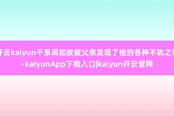 开云kaiyun干系词如故被父亲发现了他的各种不轨之事-kaiyunApp下载入口|kaiyun开云官网
