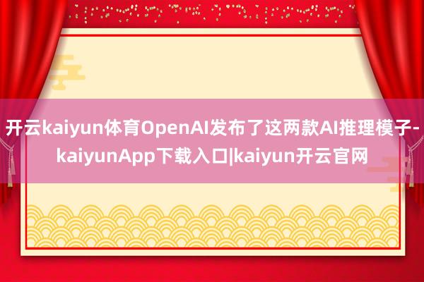 开云kaiyun体育OpenAI发布了这两款AI推理模子-kaiyunApp下载入口|kaiyun开云官网