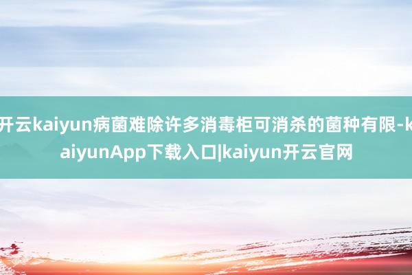 开云kaiyun病菌难除许多消毒柜可消杀的菌种有限-kaiyunApp下载入口|kaiyun开云官网