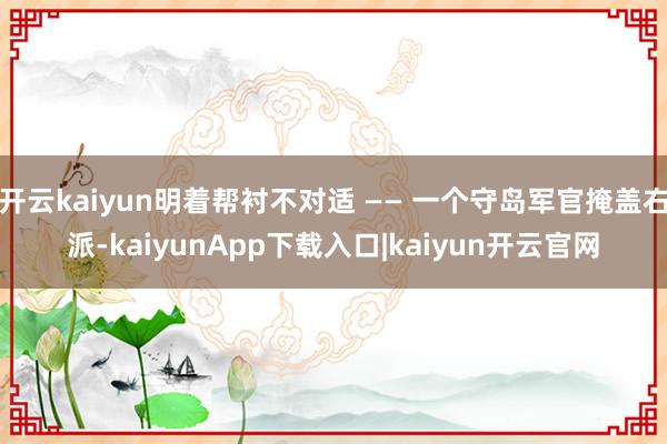 开云kaiyun明着帮衬不对适 —— 一个守岛军官掩盖右派-kaiyunApp下载入口|kaiyun开云官网