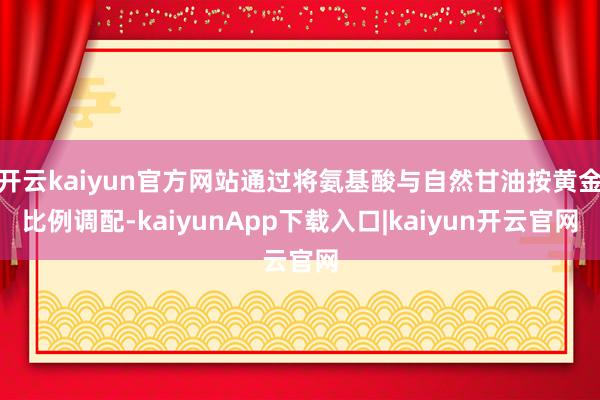 开云kaiyun官方网站通过将氨基酸与自然甘油按黄金比例调配-kaiyunApp下载入口|kaiyun开云官网