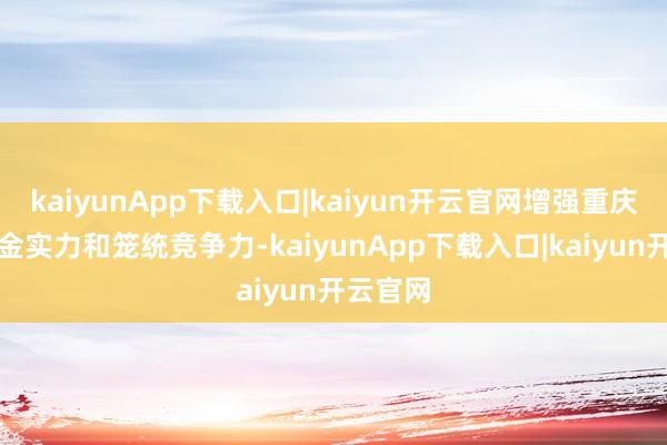 kaiyunApp下载入口|kaiyun开云官网增强重庆豪能资金实力和笼统竞争力-kaiyunApp下载入口|kaiyun开云官网