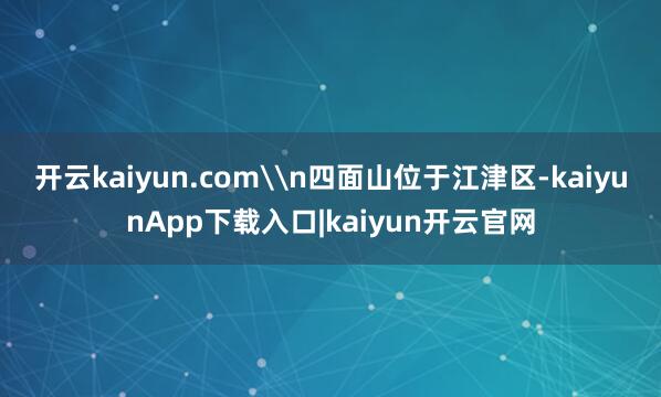 开云kaiyun.com\n四面山位于江津区-kaiyunApp下载入口|kaiyun开云官网